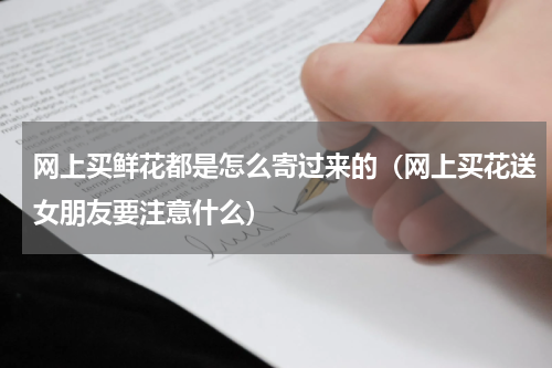 网上买鲜花都是怎么寄过来的（网上买花送女朋友要注意什么）