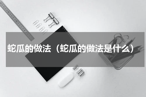 蛇瓜的做法（蛇瓜的做法是什么）