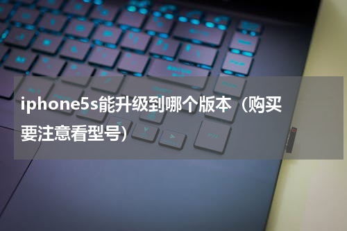 iphone5s能升级到哪个版本（购买要注意看型号）