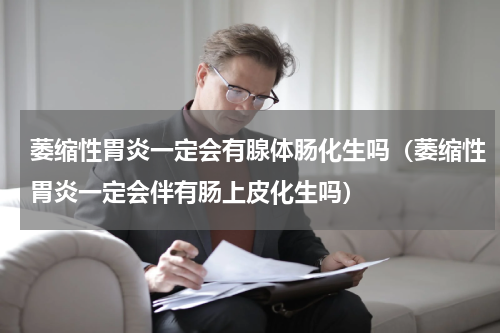 萎缩性胃炎一定会有腺体肠化生吗（萎缩性胃炎一定会伴有肠上皮化生吗）