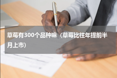 草莓有300个品种嘛（草莓比往年提前半月上市）