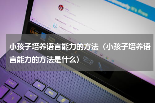 小孩子培养语言能力的方法（小孩子培养语言能力的方法是什么）