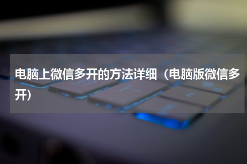 电脑上微信多开的方法详细（电脑版微信多开）