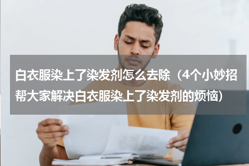 白衣服染上了染发剂怎么去除（4个小妙招帮大家解决白衣服染上了染发剂的烦恼）