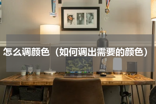 怎么调颜色（如何调出需要的颜色）