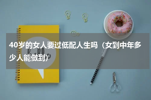 40岁的女人要过低配人生吗（女到中年多少人能做到）