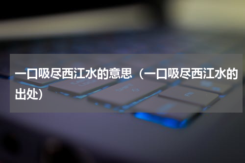 一口吸尽西江水的意思（一口吸尽西江水的出处）