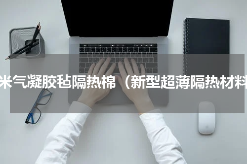 纳米气凝胶毡隔热棉（新型超薄隔热材料）
