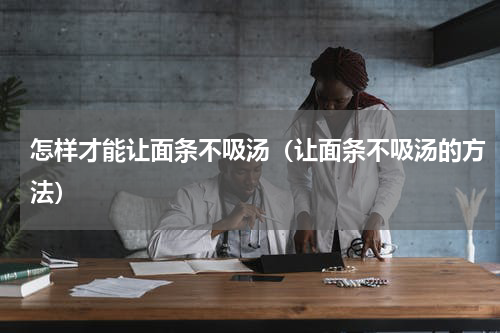怎样才能让面条不吸汤（让面条不吸汤的方法）