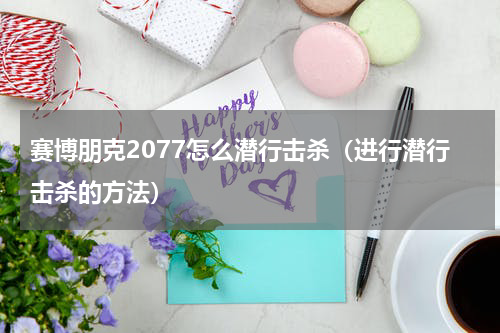 赛博朋克2077怎么潜行击杀（进行潜行击杀的方法）
