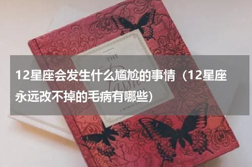 12星座会发生什么尴尬的事情（12星座永远改不掉的毛病有哪些）