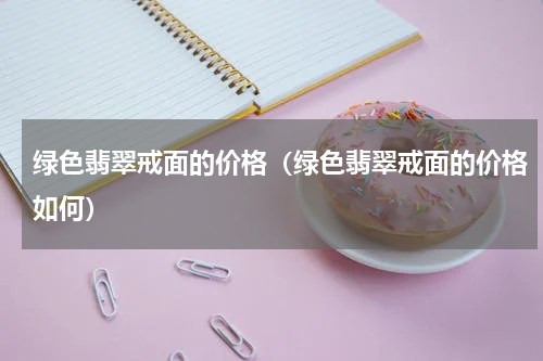 绿色翡翠戒面的价格（绿色翡翠戒面的价格如何）