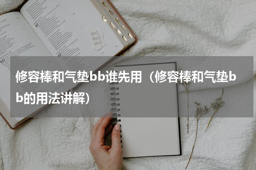 修容棒和气垫bb谁先用（修容棒和气垫bb的用法讲解）