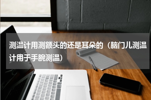 测温计用测额头的还是耳朵的（脑门儿测温计用于手腕测温）