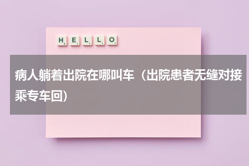 病人躺着出院在哪叫车（出院患者无缝对接乘专车回）