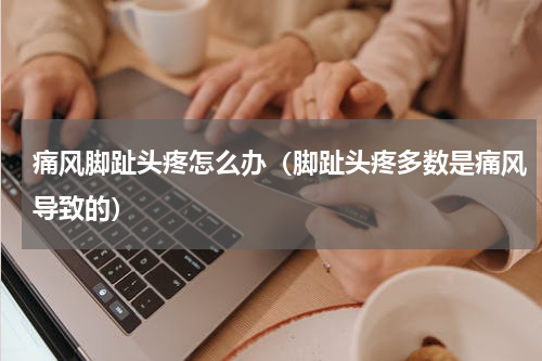 痛风脚趾头疼怎么办（脚趾头疼多数是痛风导致的）
