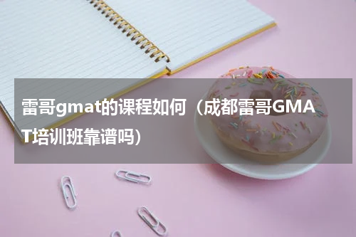 雷哥gmat的课程如何（成都雷哥GMAT培训班靠谱吗）