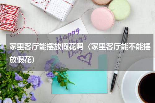 家里客厅能摆放假花吗（家里客厅能不能摆放假花）