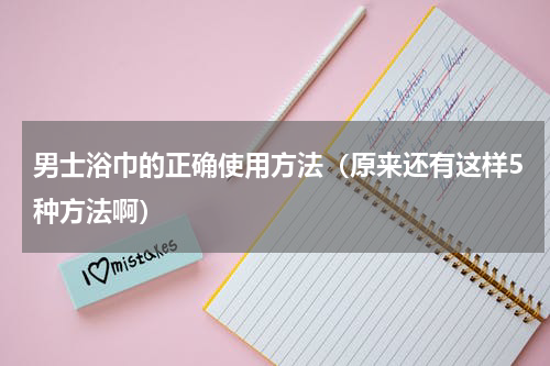 男士浴巾的正确使用方法（原来还有这样5种方法啊）