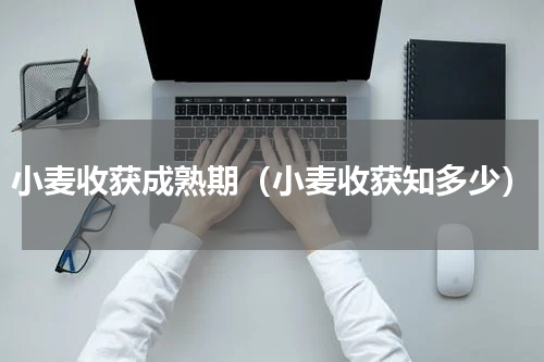 小麦收获成熟期（小麦收获知多少）
