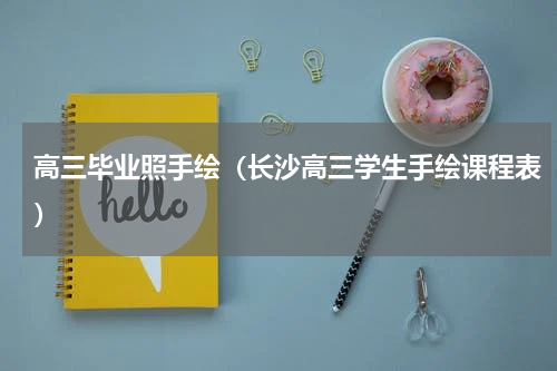 高三毕业照手绘（长沙高三学生手绘课程表）