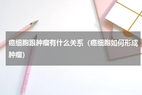 癌细胞跟肿瘤有什么关系（癌细胞如何形成肿瘤）