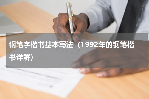 钢笔字楷书基本写法（1992年的钢笔楷书详解）