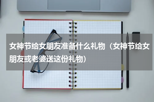 女神节给女朋友准备什么礼物（女神节给女朋友或老婆送这份礼物）