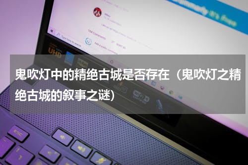 鬼吹灯中的精绝古城是否存在（鬼吹灯之精绝古城的叙事之谜）