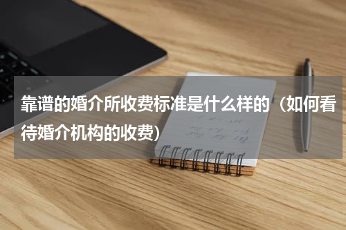 靠谱的婚介所收费标准是什么样的（如何看待婚介机构的收费）