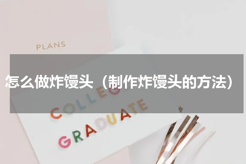 怎么做炸馒头（制作炸馒头的方法）