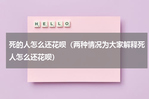 死的人怎么还花呗（两种情况为大家解释死人怎么还花呗）