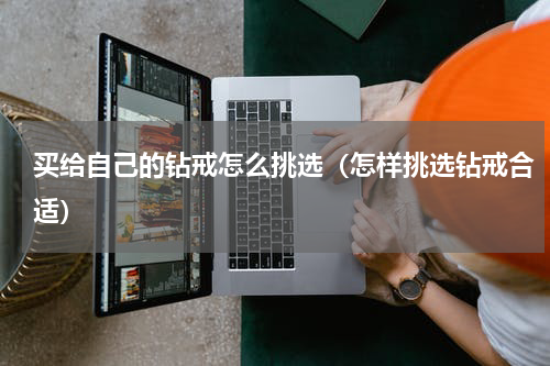 买给自己的钻戒怎么挑选（怎样挑选钻戒合适）
