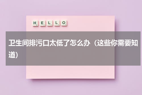 卫生间排污口太低了怎么办（这些你需要知道）