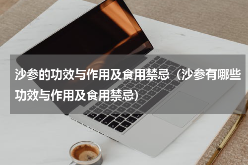 沙参的功效与作用及食用禁忌（沙参有哪些功效与作用及食用禁忌）