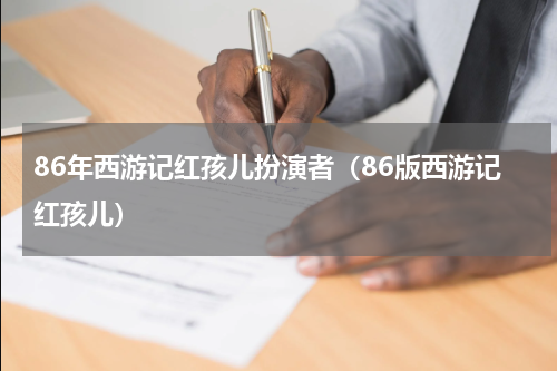 86年西游记红孩儿扮演者（86版西游记红孩儿）