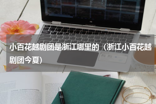 小百花越剧团是浙江哪里的（浙江小百花越剧团今夏）