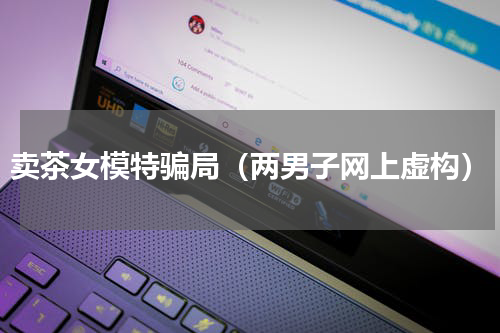卖茶女模特骗局（两男子网上虚构）