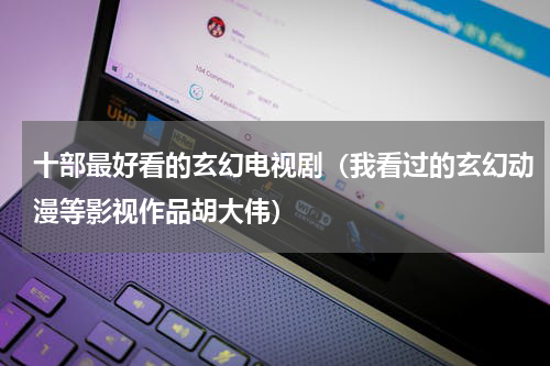 十部最好看的玄幻电视剧（我看过的玄幻动漫等影视作品胡大伟）