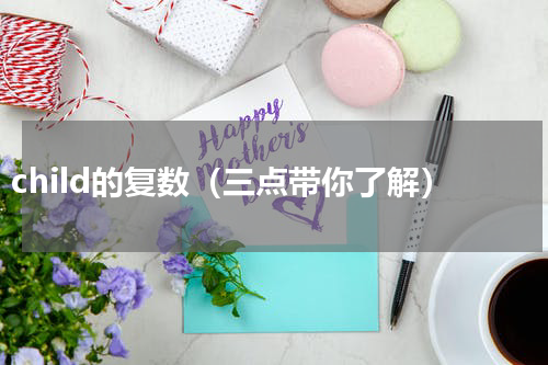 child的复数（三点带你了解）