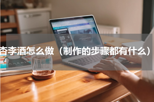 杏李酒怎么做（制作的步骤都有什么）
