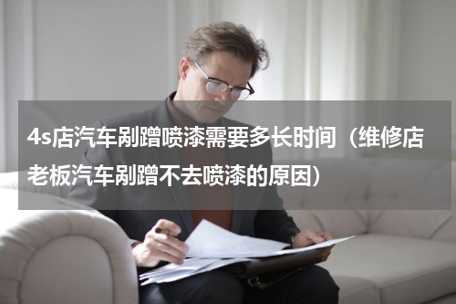 4s店汽车剐蹭喷漆需要多长时间（维修店老板汽车剐蹭不去喷漆的原因）