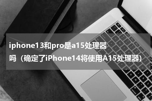 iphone13和pro是a15处理器吗（确定了iPhone14将使用A15处理器）