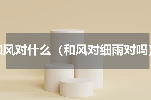 和风对什么（和风对细雨对吗）
