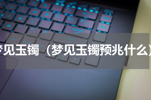 梦见玉镯（梦见玉镯预兆什么）