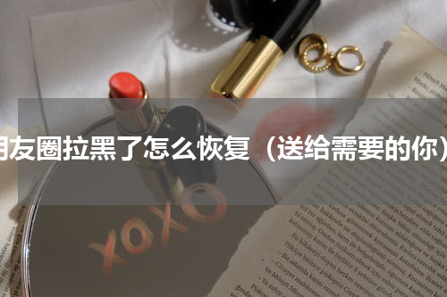 朋友圈拉黑了怎么恢复（送给需要的你）