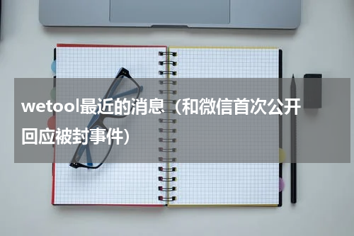 wetool最近的消息（和微信首次公开回应被封事件）