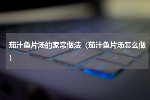 茄汁鱼片汤的家常做法（茄汁鱼片汤怎么做）