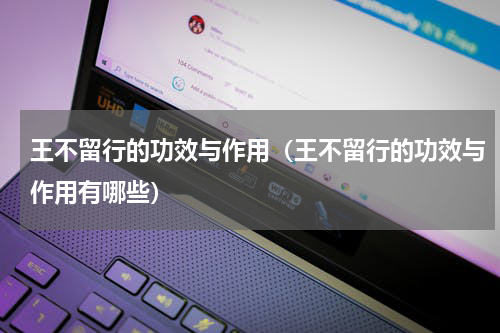 王不留行的功效与作用（王不留行的功效与作用有哪些）