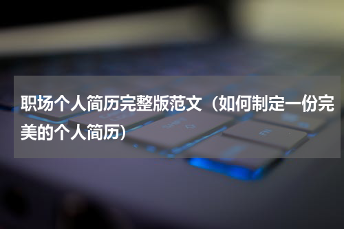 职场个人简历完整版范文（如何制定一份完美的个人简历）